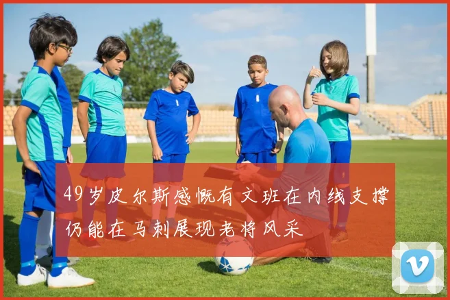 49岁皮尔斯感慨有文班在内线支撑仍能在马刺展现老将风采