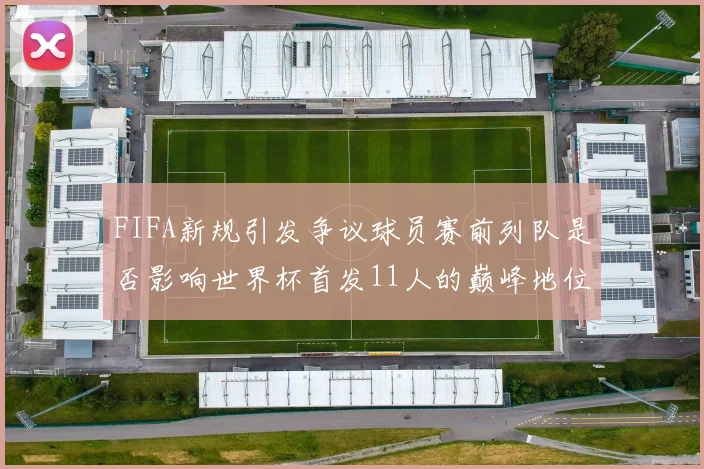FIFA新规引发争议球员赛前列队是否影响世界杯首发11人的巅峰地位