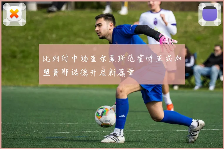 比利时中场查尔莱斯范霍特正式加盟费耶诺德开启新篇章