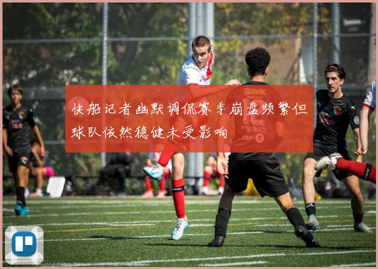 快船记者幽默调侃赛季崩盘频繁但球队依然稳健未受影响