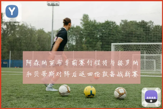 阿森纳宣布季前赛行程将与赫罗纳和贝蒂斯对阵后返回伦敦备战新赛季