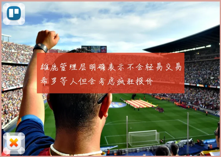 雄鹿管理层明确表示不会轻易交易希罗等人但会考虑疯狂报价