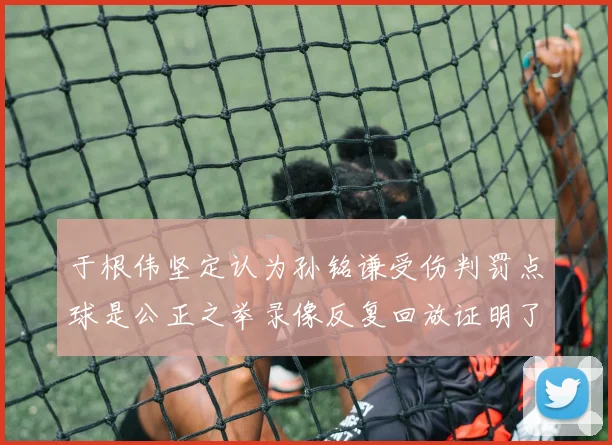 于根伟坚定认为孙铭谦受伤判罚点球是公正之举录像反复回放证明了这一点