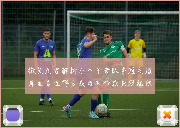 微笑刺客解析小个子带队夺冠之道库里专注得分我与布伦森兼顾组织与得分