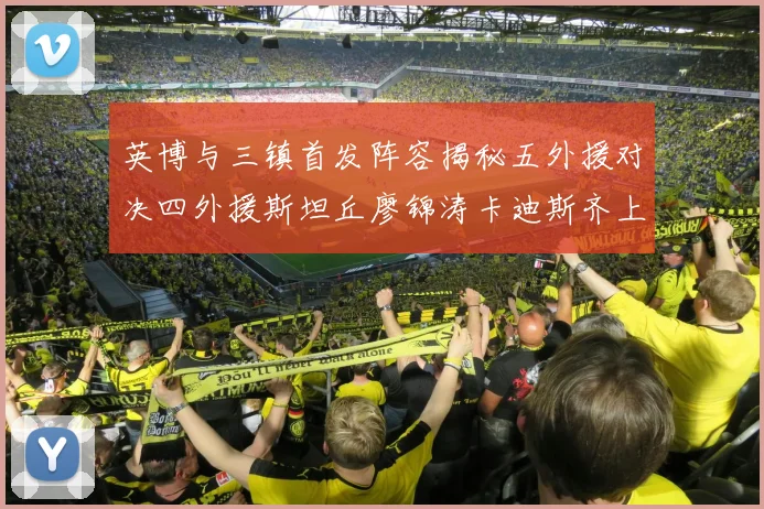 英博与三镇首发阵容揭秘五外援对决四外援斯坦丘廖锦涛卡迪斯齐上阵