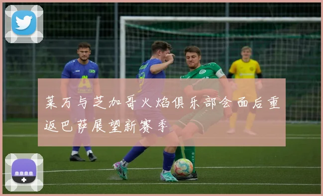 莱万与芝加哥火焰俱乐部会面后重返巴萨展望新赛季