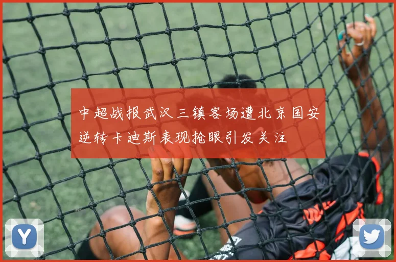 中超战报武汉三镇客场遭北京国安逆转卡迪斯表现抢眼引发关注