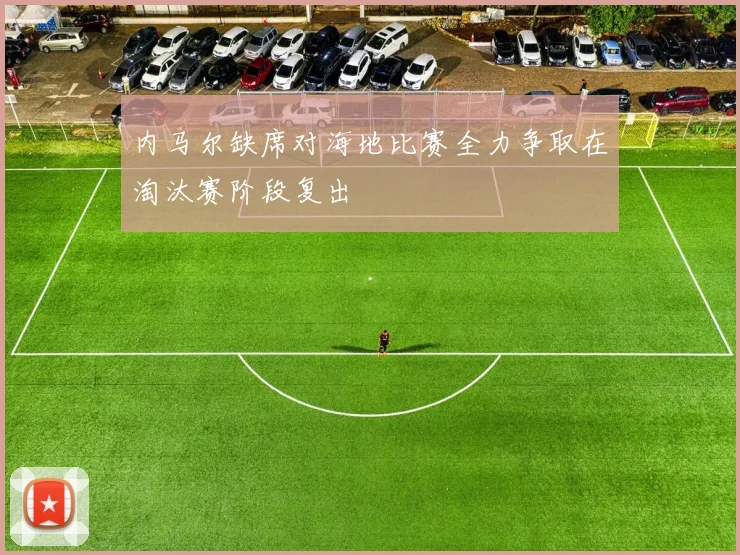 内马尔缺席对海地比赛全力争取在淘汰赛阶段复出