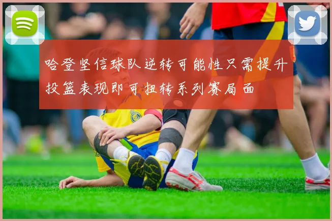 哈登坚信球队逆转可能性只需提升投篮表现即可扭转系列赛局面