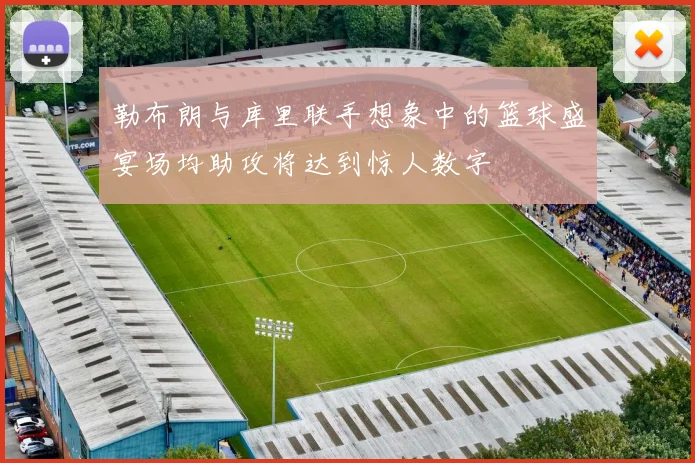 勒布朗与库里联手想象中的篮球盛宴场均助攻将达到惊人数字