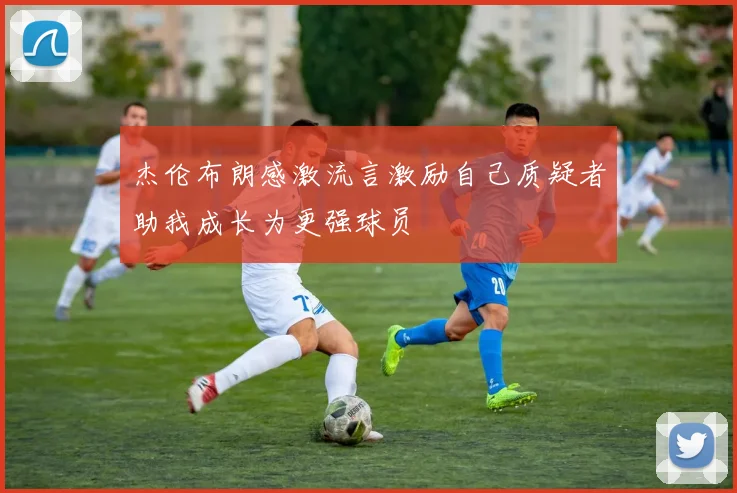 杰伦布朗感激流言激励自己质疑者助我成长为更强球员