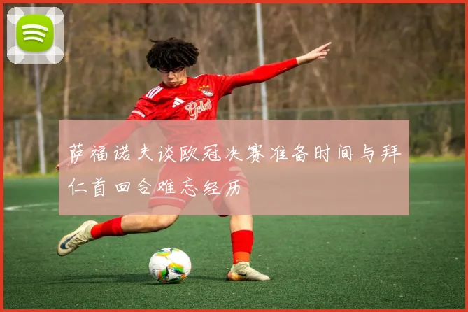 萨福诺夫谈欧冠决赛准备时间与拜仁首回合难忘经历