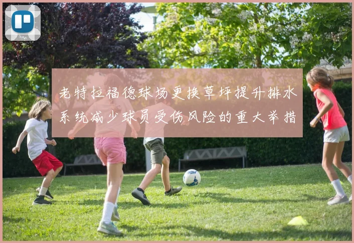 老特拉福德球场更换草坪提升排水系统减少球员受伤风险的重大举措