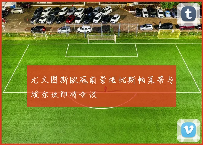 尤文图斯欧冠前景堪忧斯帕莱蒂与埃尔坎即将会谈