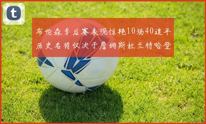 布伦森季后赛表现惊艳10场40追平历史名将仅次于詹姆斯杜兰特哈登