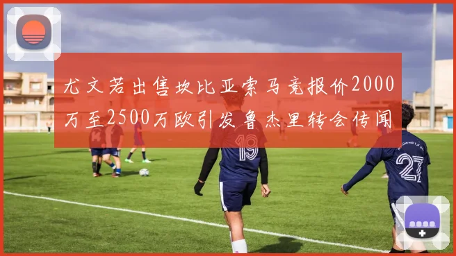 尤文若出售坎比亚索马竞报价2000万至2500万欧引发鲁杰里转会传闻