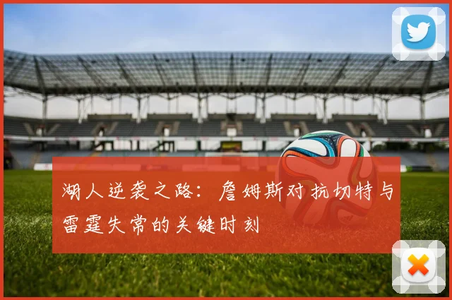 湖人逆袭之路：詹姆斯对抗切特与雷霆失常的关键时刻