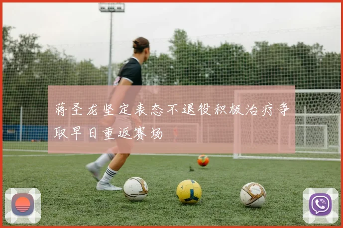 蒋圣龙坚定表态不退役积极治疗争取早日重返赛场