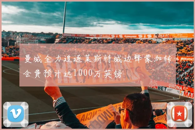 曼城全力追逐莱斯特城边锋蒙加转会费预计达1000万英镑