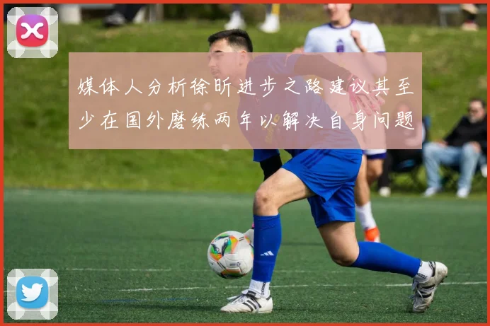 媒体人分析徐昕进步之路建议其至少在国外磨练两年以解决自身问题